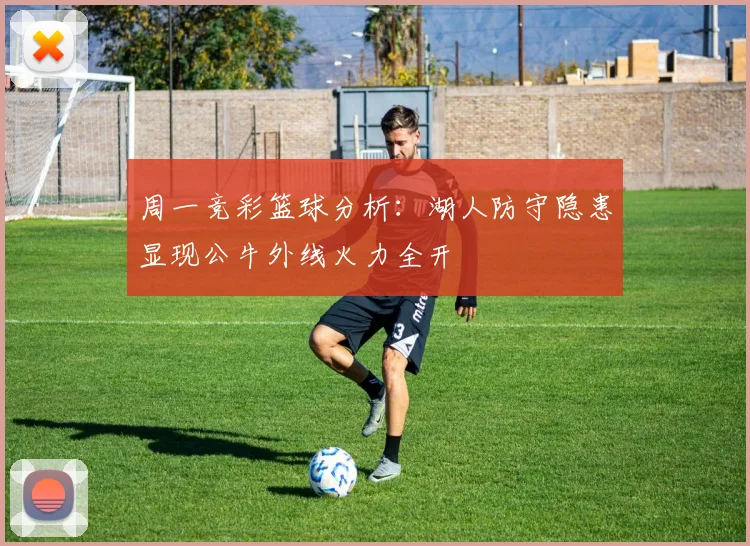 周一竞彩篮球分析：湖人防守隐患显现公牛外线火力全开