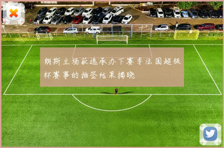 朗斯主场获选承办下赛季法国超级杯赛事的抽签结果揭晓