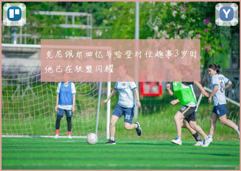 克尼佩尔回忆与哈登对位趣事3岁时他已在联盟闪耀