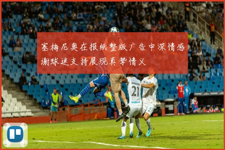 塞梅尼奥在报纸整版广告中深情感谢球迷支持展现真挚情义