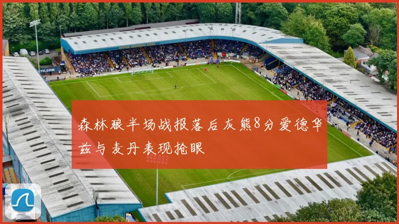 森林狼半场战报落后灰熊8分爱德华兹与麦丹表现抢眼