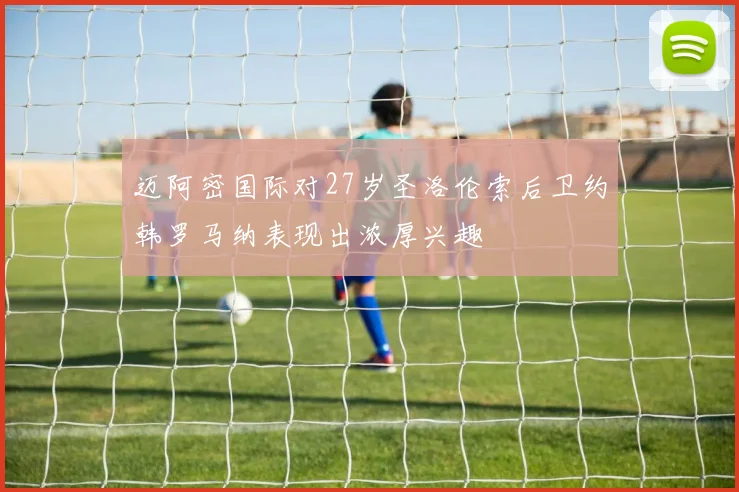迈阿密国际对27岁圣洛伦索后卫约韩罗马纳表现出浓厚兴趣